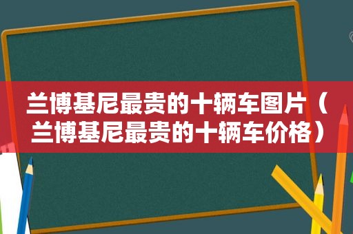 兰博基尼最贵的十辆车图片（兰博基尼最贵的十辆车价格）