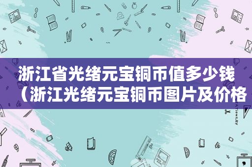 浙江省光绪元宝铜币值多少钱（浙江光绪元宝铜币图片及价格表）