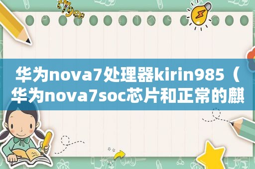 华为nova7处理器kirin985（华为nova7soc芯片和正常的麒麟985芯片有区别吗）