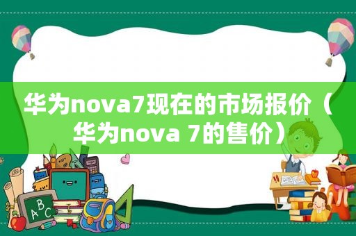 华为nova7现在的市场报价（华为nova 7的售价）