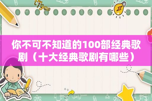 你不可不知道的100部经典歌剧（十大经典歌剧有哪些）