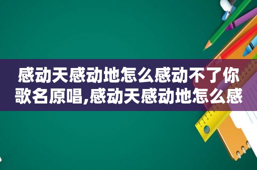 感动天感动地怎么感动不了你歌名原唱,感动天感动地怎么感动不了你歌曲