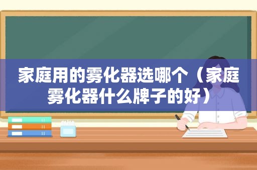 家庭用的雾化器选哪个（家庭雾化器什么牌子的好）