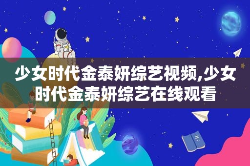 少女时代金泰妍综艺视频,少女时代金泰妍综艺在线观看