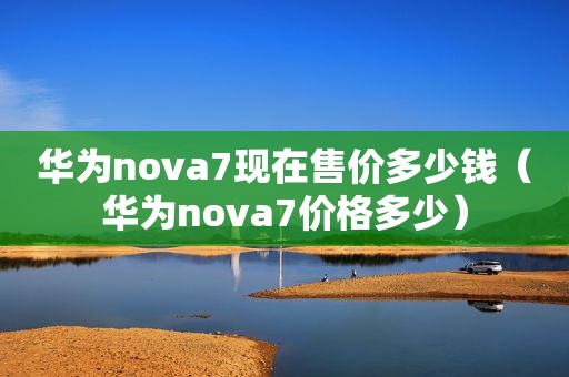 华为nova7现在售价多少钱（华为nova7价格多少）