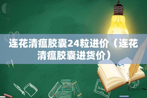 连花清瘟胶囊24粒进价（连花清瘟胶囊进货价）