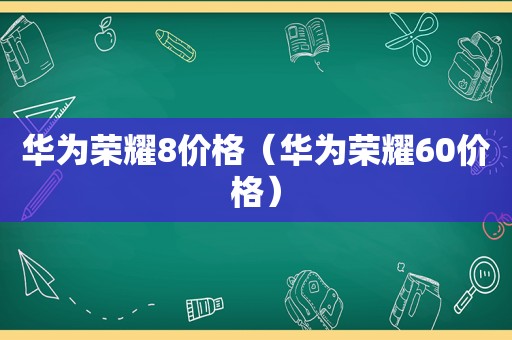 华为荣耀8价格（华为荣耀60价格）