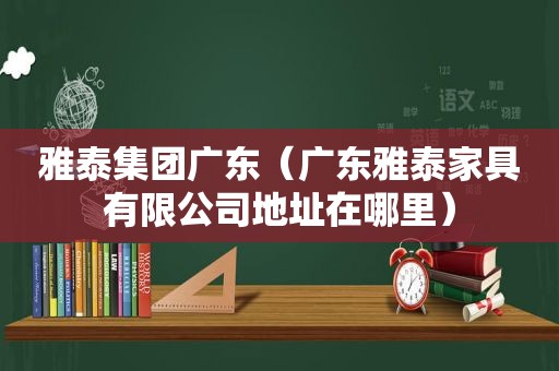 雅泰集团广东（广东雅泰家具有限公司地址在哪里）