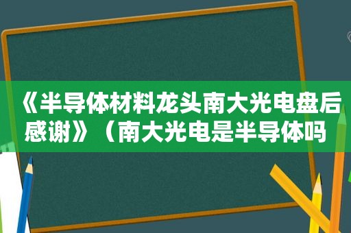 《半导体材料龙头南大光电盘后感谢》（南大光电是半导体吗）