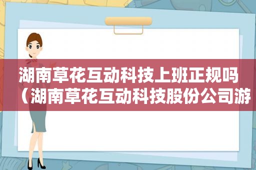 湖南草花互动科技上班正规吗（湖南草花互动科技股份公司游戏）