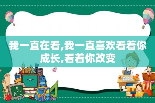 我一直在看,我一直喜欢看着你成长,看着你改变