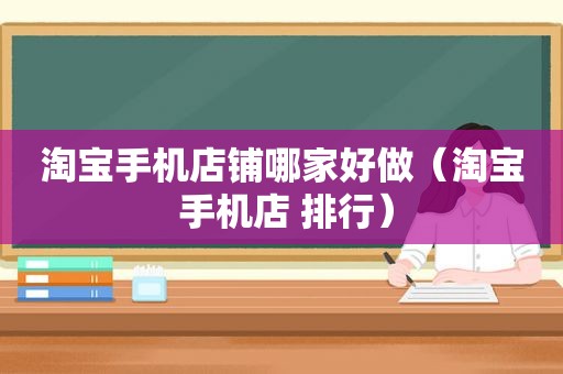 淘宝手机店铺哪家好做（淘宝 手机店 排行）