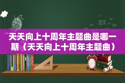 天天向上十周年主题曲是哪一期（天天向上十周年主题曲）