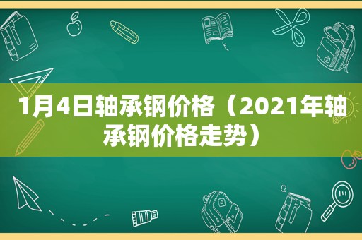 1月4日轴承钢价格（2021年轴承钢价格走势）