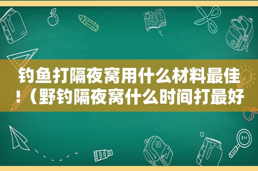 钓鱼打隔夜窝用什么材料最佳!（野钓隔夜窝什么时间打最好）