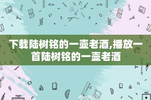 下载陆树铭的一壶老酒,播放一首陆树铭的一壶老酒