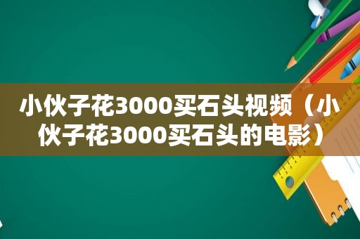 小伙子花3000买石头视频（小伙子花3000买石头的电影）