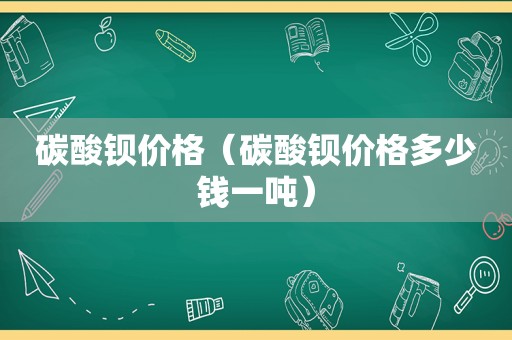 碳酸钡价格（碳酸钡价格多少钱一吨）