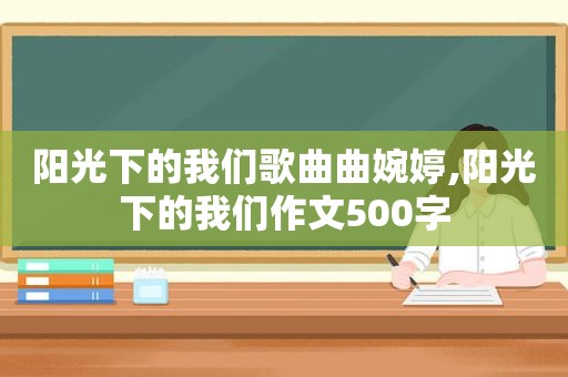 阳光下的我们歌曲曲婉婷,阳光下的我们作文500字