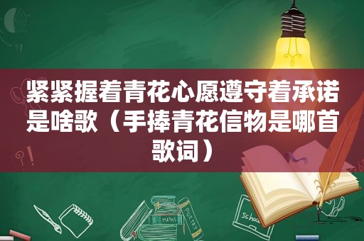 紧紧握着青花心愿遵守着承诺是啥歌（手捧青花信物是哪首歌词）