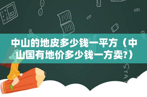 中山的地皮多少钱一平方（中山国有地价多少钱一方卖?）