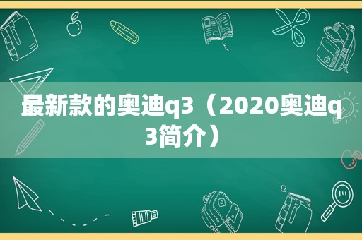 最新款的奥迪q3（2020奥迪q3简介）