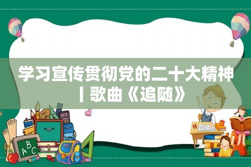 学习宣传贯彻党的二十大精神丨歌曲《追随》