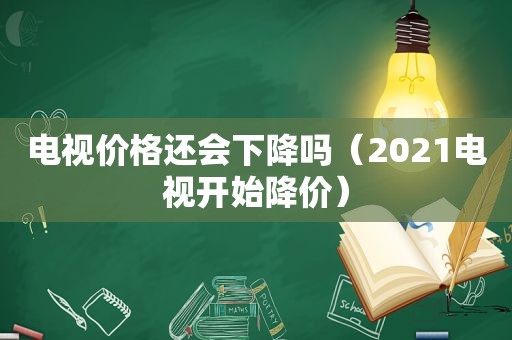 电视价格还会下降吗（2021电视开始降价）