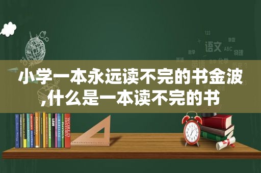 小学一本永远读不完的书金波,什么是一本读不完的书