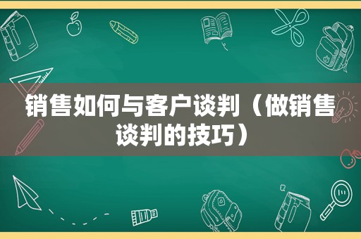 销售如何与客户谈判（做销售谈判的技巧）