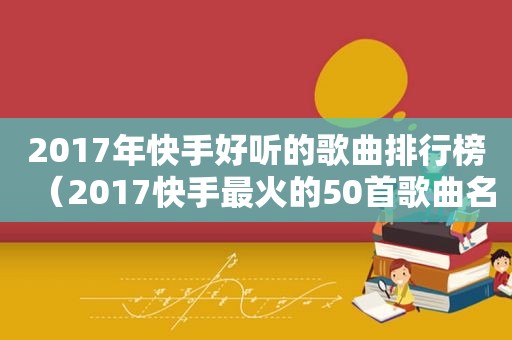 2017年快手好听的歌曲排行榜（2017快手最火的50首歌曲名字）