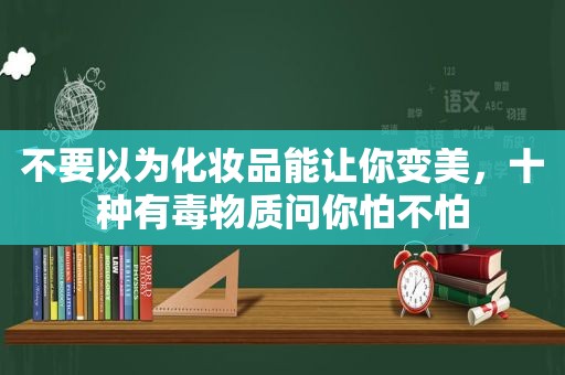 不要以为化妆品能让你变美，十种有毒物质问你怕不怕