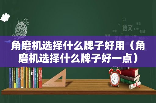 角磨机选择什么牌子好用（角磨机选择什么牌子好一点）