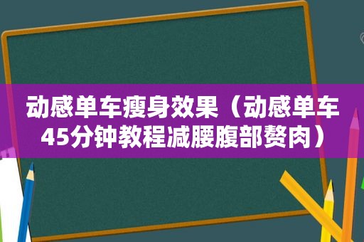 动感单车瘦身效果（动感单车45分钟教程减腰腹部赘肉）