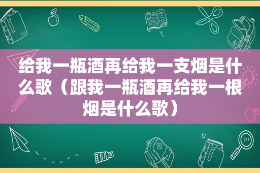 给我一瓶酒再给我一支烟是什么歌（跟我一瓶酒再给我一根烟是什么歌）