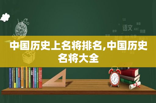 中国历史上名将排名,中国历史名将大全