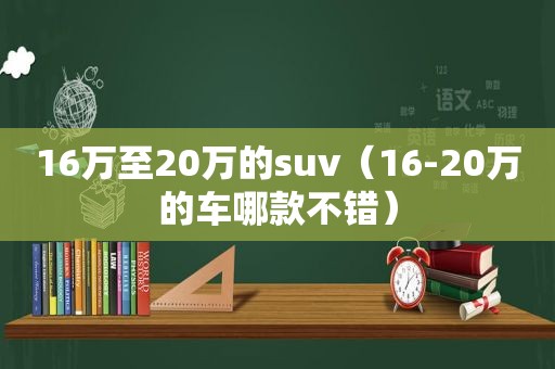 16万至20万的suv（16-20万的车哪款不错）