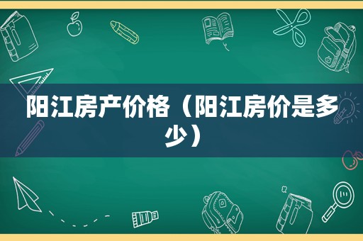 阳江房产价格（阳江房价是多少）