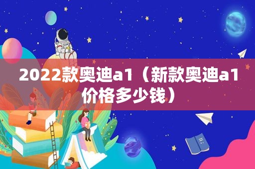 2022款奥迪a1（新款奥迪a1价格多少钱）