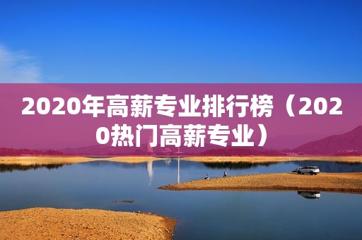 2020年高薪专业排行榜（2020热门高薪专业）