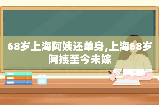 68岁上海阿姨还单身,上海68岁阿姨至今未嫁