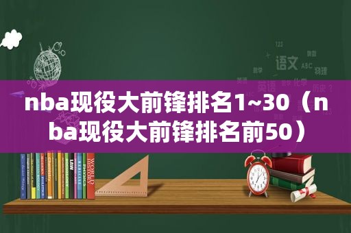 nba现役大前锋排名1~30（nba现役大前锋排名前50）