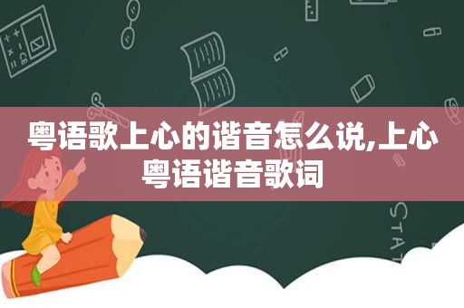 粤语歌上心的谐音怎么说,上心粤语谐音歌词