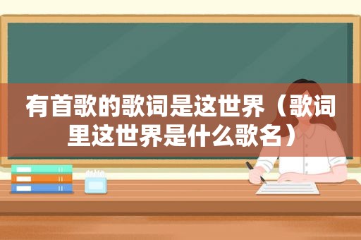 有首歌的歌词是这世界（歌词里这世界是什么歌名）