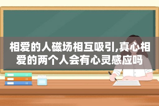 相爱的人磁场相互吸引,真心相爱的两个人会有心灵感应吗