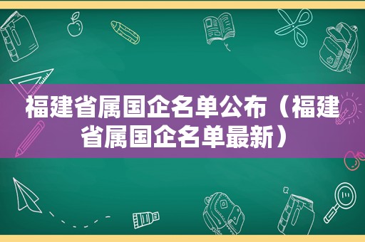 福建省属国企名单公布（福建省属国企名单最新）