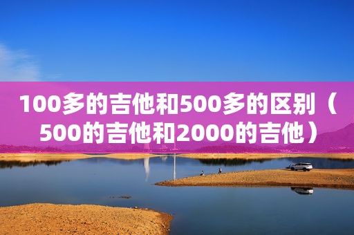 100多的吉他和500多的区别（500的吉他和2000的吉他）