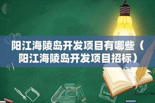 阳江海陵岛开发项目有哪些（阳江海陵岛开发项目招标）