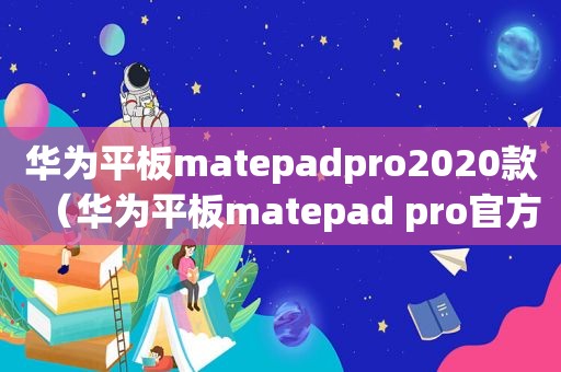 华为平板matepadpro2020款（华为平板matepad pro官方报价）