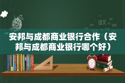 安邦与成都商业银行合作（安邦与成都商业银行哪个好）